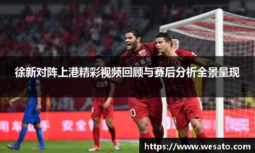 徐新对阵上港精彩视频回顾与赛后分析全景呈现