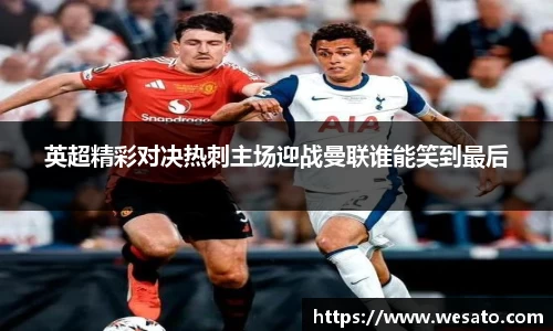 英超精彩对决热刺主场迎战曼联谁能笑到最后