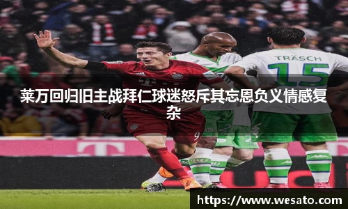 莱万回归旧主战拜仁球迷怒斥其忘恩负义情感复杂