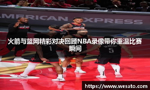 火箭与篮网精彩对决回顾NBA录像带你重温比赛瞬间