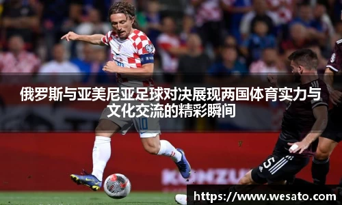 俄罗斯与亚美尼亚足球对决展现两国体育实力与文化交流的精彩瞬间
