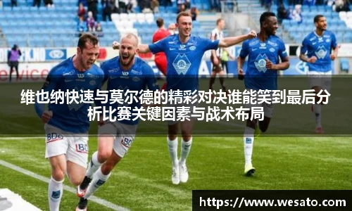 维也纳快速与莫尔德的精彩对决谁能笑到最后分析比赛关键因素与战术布局