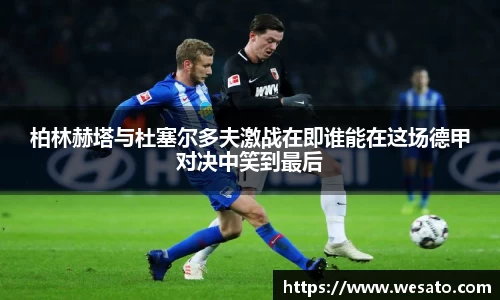 柏林赫塔与杜塞尔多夫激战在即谁能在这场德甲对决中笑到最后