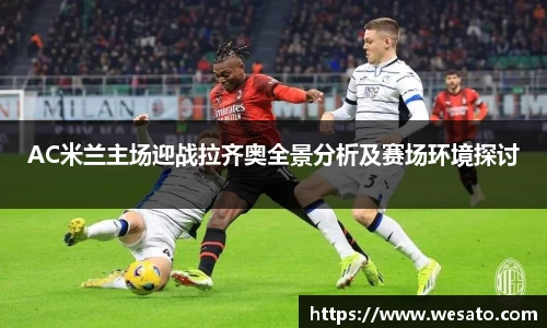AC米兰主场迎战拉齐奥全景分析及赛场环境探讨