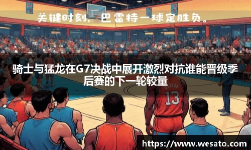 骑士与猛龙在G7决战中展开激烈对抗谁能晋级季后赛的下一轮较量