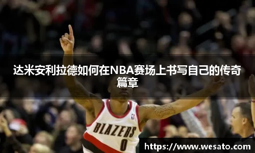 达米安利拉德如何在NBA赛场上书写自己的传奇篇章