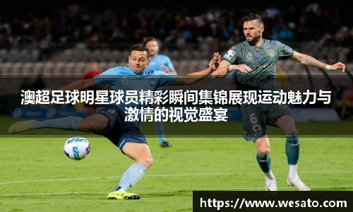 澳超足球明星球员精彩瞬间集锦展现运动魅力与激情的视觉盛宴