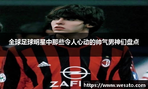 全球足球明星中那些令人心动的帅气男神们盘点